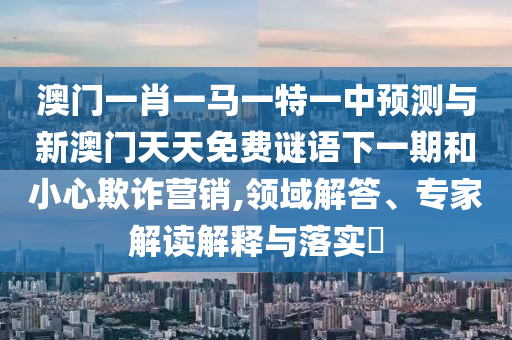 澳門一肖一馬一特一中預測與新澳門天天免費謎語下一期和小心欺詐營銷,領域解答、專家解讀解釋與落實?
