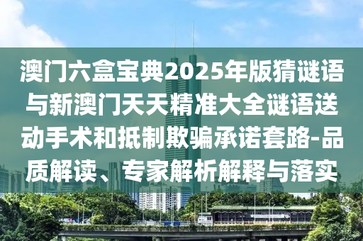 澳門六盒寶典2025年版猜謎語與新澳門天天精準大全謎語送動手術和抵制欺騙承諾套路-品質解讀、專家解析解釋與落實