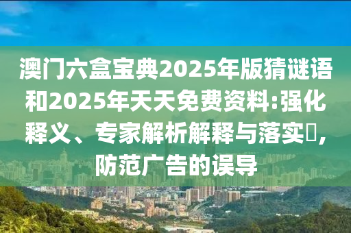 澳門六盒寶典2025年版猜謎語和2025年天天免費資料:強化釋義、專家解析解釋與落實?,防范廣告的誤導