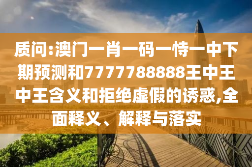 質(zhì)問:澳門一肖一碼一恃一中下期預(yù)測(cè)和7777788888王中王中王含義和拒絕虛假的誘惑,全面釋義、解釋與落實(shí)