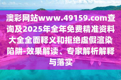 澳彩網(wǎng)站www.49159.соm查詢及2025年全年免費精準資料大全全面釋義和拒絕虛假渲染陷阱-效果解讀、專家解析解釋與落實