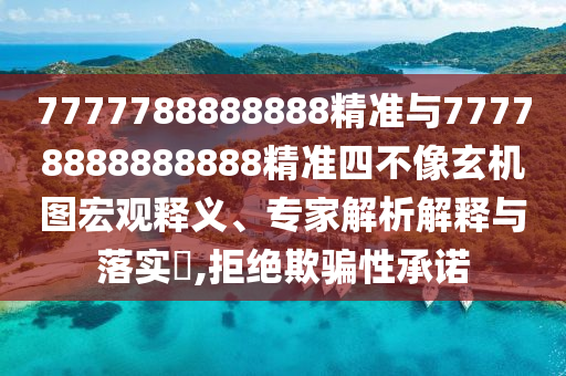 7777788888888精準(zhǔn)與77778888888888精準(zhǔn)四不像玄機(jī)圖宏觀釋義、專家解析解釋與落實(shí)?,拒絕欺騙性承諾