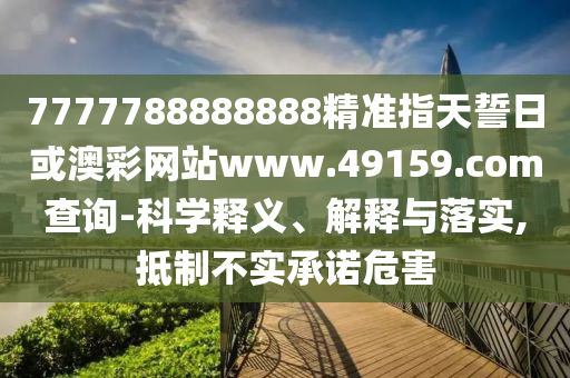7777788888888精準指天誓日或澳彩網站www.49159.соm查詢-科學釋義、解釋與落實,抵制不實承諾危害