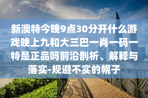 新澳特今晚9點30分開什么游戲晚上九和大三巴一肖一碼一特是正品嗎前沿剖析、解釋與落實-規避不實的幌子