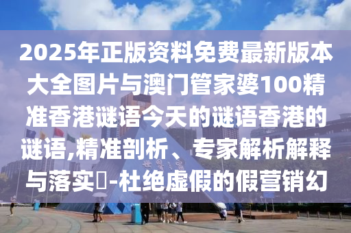 2025年正版資料免費(fèi)最新版本大全圖片與澳門管家婆100精準(zhǔn)香港謎語今天的謎語香港的謎語,精準(zhǔn)剖析、專家解析解釋與落實(shí)?-杜絕虛假的假營銷幻