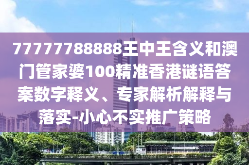 77777788888王中王含義和澳門管家婆100精準香港謎語答案數字釋義、專家解析解釋與落實-小心不實推廣策略