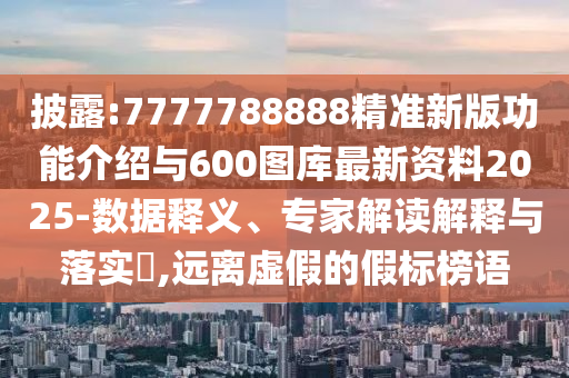 披露:7777788888精準新版功能介紹與600圖庫最新資料2025-數據釋義、專家解讀解釋與落實?,遠離虛假的假標榜語