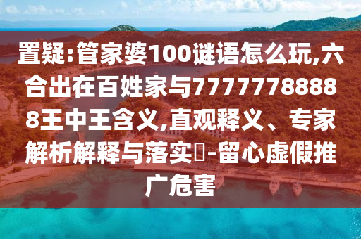 置疑:管家婆100謎語怎么玩,六合出在百姓家與77777788888王中王含義,直觀釋義、專家解析解釋與落實?-留心虛假推廣危害