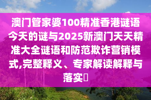 澳門管家婆100精準香港謎語今天的謎與2025新澳門天天精準大全謎語和防范欺詐營銷模式,完整釋義、專家解讀解釋與落實?