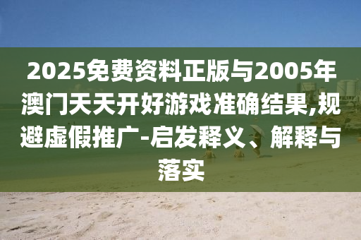 2025免費資料正版與2005年澳門天天開好游戲準確結果,規避虛假推廣-啟發釋義、解釋與落實