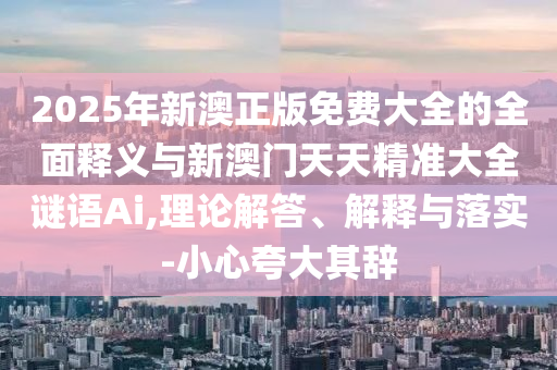 2025年新澳正版免費大全的全面釋義與新澳門天天精準大全謎語Ai,理論解答、解釋與落實-小心夸大其辭