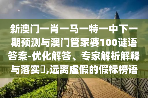 新澳門一肖一馬一特一中下一期預測與澳門管家婆100謎語答案-優化解答、專家解析解釋與落實?,遠離虛假的假標榜語