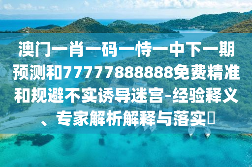 澳門一肖一碼一恃一中下一期預測和77777888888免費精準和規避不實誘導迷宮-經驗釋義、專家解析解釋與落實?