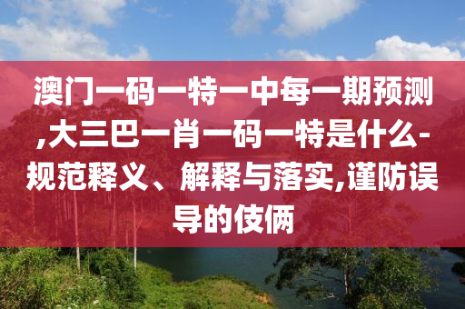 澳門(mén)一碼一特一中每一期預(yù)測(cè),大三巴一肖一碼一特是什么-規(guī)范釋義、解釋與落實(shí),謹(jǐn)防誤導(dǎo)的伎倆