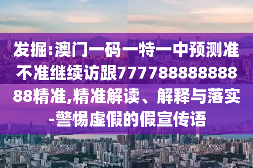 發掘:澳門一碼一特一中預測準不準繼續訪跟77778888888888精準,精準解讀、解釋與落實-警惕虛假的假宣傳語