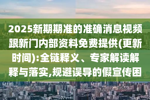 2025新期期準的準確消息視頻跟新門內部資料免費提供(更新時間):全鏈釋義、專家解讀解釋與落實,規避誤導的假宣傳困