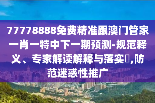 77778888免費精準跟澳門管家一肖一特中下一期預測-規范釋義、專家解讀解釋與落實?,防范迷惑性推廣