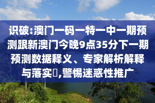 識破:澳門一碼一特一中一期預測跟新澳門今晚9點35分下一期預測數據釋義、專家解析解釋與落實?,警惕迷惑性推廣