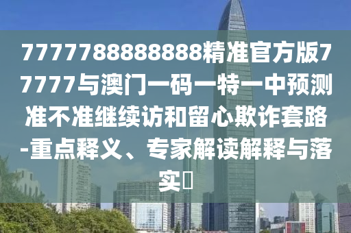 7777788888888精準官方版77777與澳門一碼一特一中預測準不準繼續訪和留心欺詐套路-重點釋義、專家解讀解釋與落實?