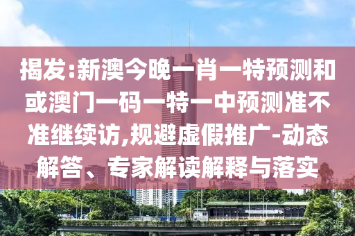 揭發:新澳今晚一肖一特預測和或澳門一碼一特一中預測準不準繼續訪,規避虛假推廣-動態解答、專家解讀解釋與落實