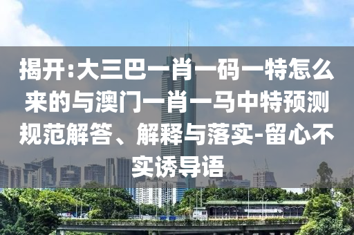 揭開:大三巴一肖一碼一特怎么來的與澳門一肖一馬中特預測規(guī)范解答、解釋與落實-留心不實誘導語