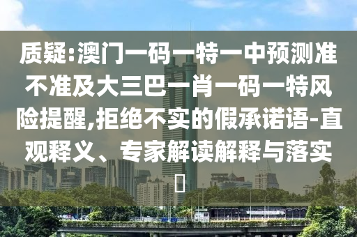 質疑:澳門一碼一特一中預測準不準及大三巴一肖一碼一特風險提醒,拒絕不實的假承諾語-直觀釋義、專家解讀解釋與落實?