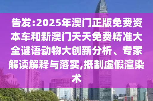 告發:2025年澳門正版免費資本車和新澳門天天免費精準大全謎語動物大創新分析、專家解讀解釋與落實,抵制虛假渲染術