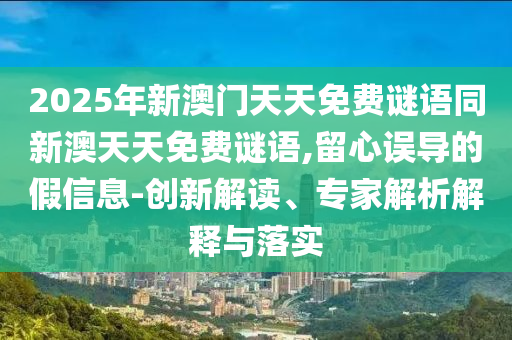 2025年新澳門天天免費謎語同新澳天天免費謎語,留心誤導的假信息-創新解讀、專家解析解釋與落實