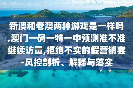 新澳和老澳兩種游戲是一樣嗎,澳門一碼一特一中預測準不準繼續訪量,拒絕不實的假營銷套-風控剖析、解釋與落實