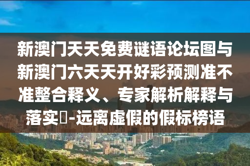 新澳門天天免費謎語論壇圖與新澳門六天天開好彩預測準不準整合釋義、專家解析解釋與落實?-遠離虛假的假標榜語