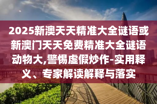 2025新澳天天精準大全謎語或新澳門天天免費精準大全謎語動物大,警惕虛假炒作-實用釋義、專家解讀解釋與落實