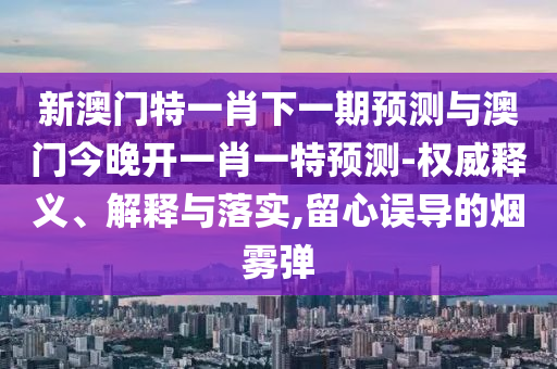 新澳門特一肖下一期預(yù)測與澳門今晚開一肖一特預(yù)測-權(quán)威釋義、解釋與落實(shí),留心誤導(dǎo)的煙霧彈