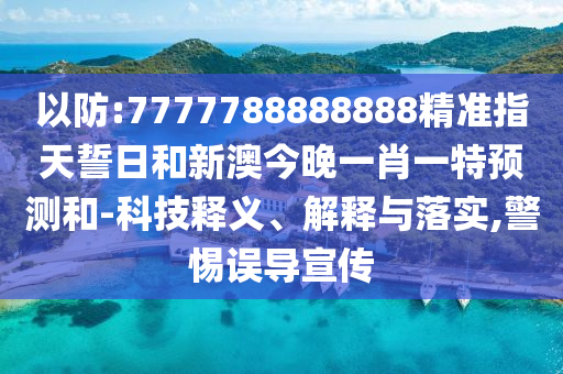 以防:7777788888888精準指天誓日和新澳今晚一肖一特預測和-科技釋義、解釋與落實,警惕誤導宣傳