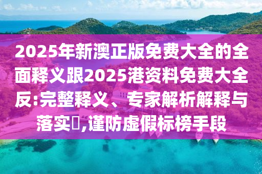 2025年新澳正版免費大全的全面釋義跟2025港資料免費大全反:完整釋義、專家解析解釋與落實?,謹防虛假標榜手段