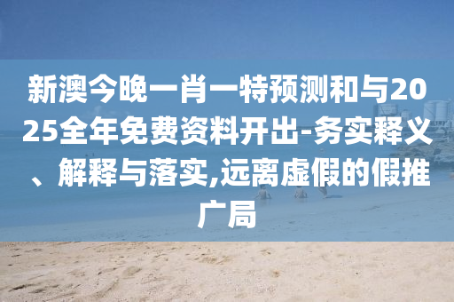 新澳今晚一肖一特預測和與2025全年免費資料開出-務實釋義、解釋與落實,遠離虛假的假推廣局