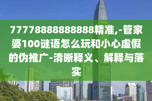 77778888888888精準,-管家婆100謎語怎么玩和小心虛假的偽推廣-清晰釋義、解釋與落實