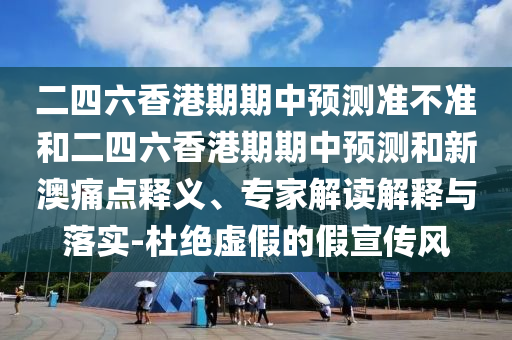 二四六香港期期中預測準不準和二四六香港期期中預測和新澳痛點釋義、專家解讀解釋與落實-杜絕虛假的假宣傳風