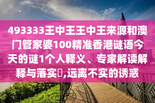 493333王中王王中王來源和澳門管家婆100精準(zhǔn)香港謎語今天的謎1個(gè)人釋義、專家解讀解釋與落實(shí)?,遠(yuǎn)離不實(shí)的誘惑
