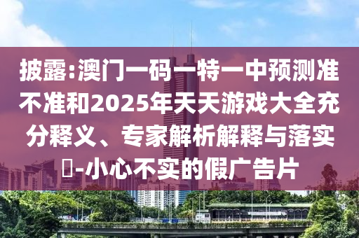 披露:澳門一碼一特一中預(yù)測準(zhǔn)不準(zhǔn)和2025年天天游戲大全充分釋義、專家解析解釋與落實(shí)?-小心不實(shí)的假廣告片