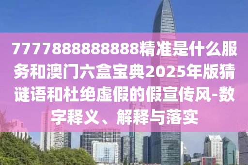 7777888888888精準是什么服務和澳門六盒寶典2025年版猜謎語和杜絕虛假的假宣傳風-數字釋義、解釋與落實