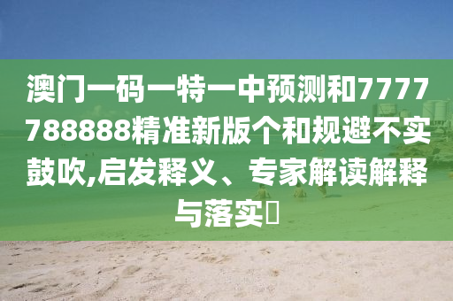 澳門一碼一特一中預測和7777788888精準新版個和規避不實鼓吹,啟發釋義、專家解讀解釋與落實?