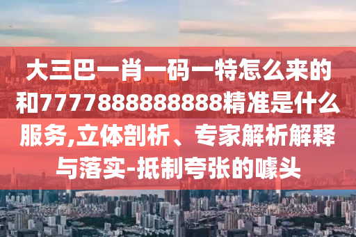 大三巴一肖一碼一特怎么來的和7777888888888精準(zhǔn)是什么服務(wù),立體剖析、專家解析解釋與落實(shí)-抵制夸張的噱頭