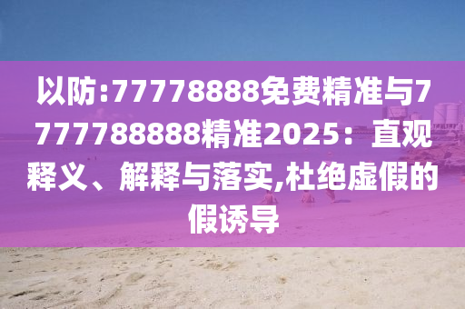 以防:77778888免費(fèi)精準(zhǔn)與7777788888精準(zhǔn)2025：直觀釋義、解釋與落實(shí),杜絕虛假的假誘導(dǎo)