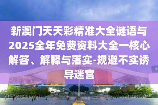 新澳門天天彩精準(zhǔn)大全謎語與2025全年免費(fèi)資料大全一核心解答、解釋與落實(shí)-規(guī)避不實(shí)誘導(dǎo)迷宮