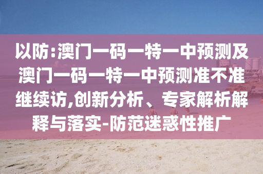 以防:澳門一碼一特一中預測及澳門一碼一特一中預測準不準繼續(xù)訪,創(chuàng)新分析、專家解析解釋與落實-防范迷惑性推廣