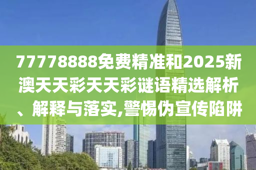 77778888免費精準和2025新澳天天彩天天彩謎語精選解析、解釋與落實,警惕偽宣傳陷阱