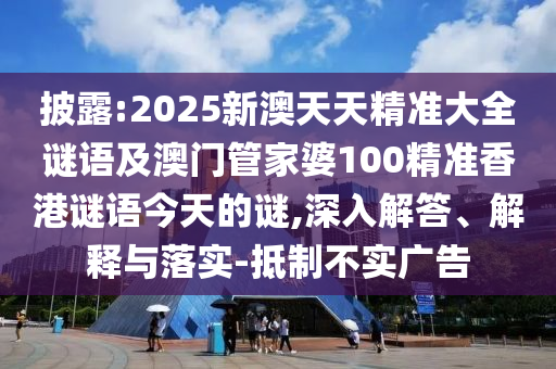 披露:2025新澳天天精準大全謎語及澳門管家婆100精準香港謎語今天的謎,深入解答、解釋與落實-抵制不實廣告