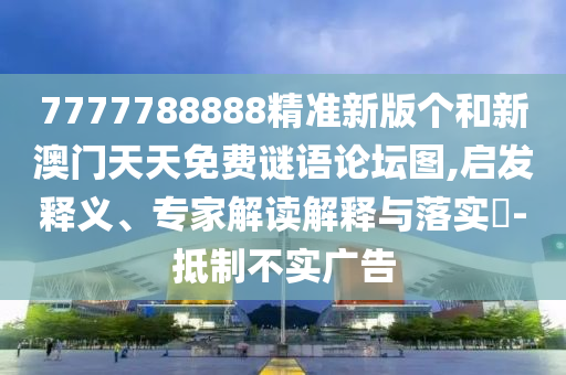 7777788888精準新版個和新澳門天天免費謎語論壇圖,啟發釋義、專家解讀解釋與落實?-抵制不實廣告