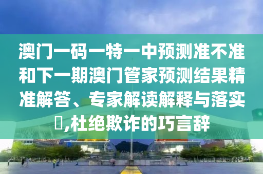 澳門一碼一特一中預測準不準和下一期澳門管家預測結果精準解答、專家解讀解釋與落實?,杜絕欺詐的巧言辭