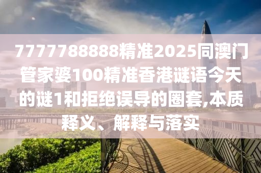 7777788888精準(zhǔn)2025同澳門管家婆100精準(zhǔn)香港謎語今天的謎1和拒絕誤導(dǎo)的圈套,本質(zhì)釋義、解釋與落實